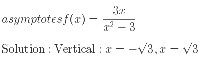 The asymptotes of f(x)=(3x)/(x^2-3) is Vertical: x=-sqrt(3),x=sqrt(3),Horizontal: y=0